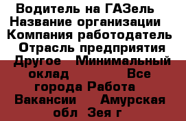 Водитель на ГАЗель › Название организации ­ Компания-работодатель › Отрасль предприятия ­ Другое › Минимальный оклад ­ 25 000 - Все города Работа » Вакансии   . Амурская обл.,Зея г.